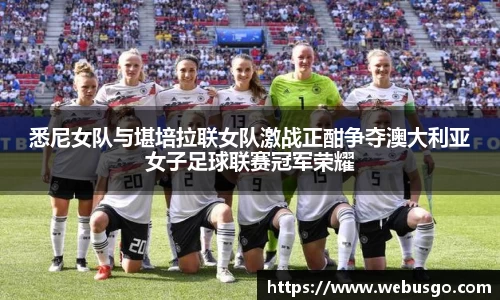 悟空体育悉尼女队与堪培拉联女队激战正酣争夺澳大利亚女子足球联赛冠军荣耀